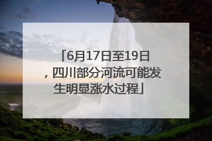 6月17日至19日，四川部分河流可能发生明显涨水过程