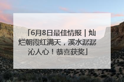 6月8日最佳情报｜灿烂朝霞红满天，溪水潺潺沁人心！恭喜获奖