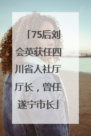 75后刘会英获任四川省人社厅厅长，曾任遂宁市长