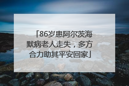 86岁患阿尔茨海默病老人走失，多方合力助其平安回家