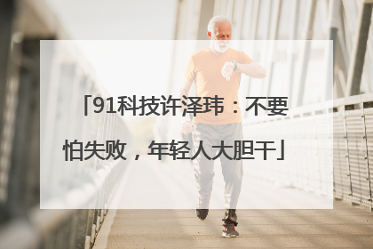91科技许泽玮：不要怕失败，年轻人大胆干