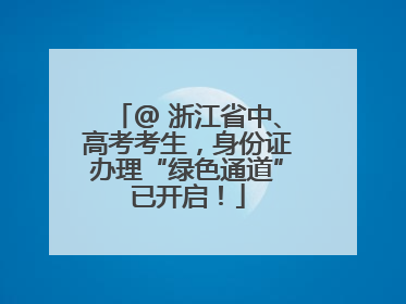 @ 浙江省中、高考考生，身份证办理“绿色通道”已开启！
