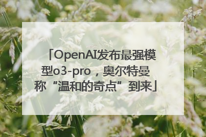 OpenAI发布最强模型o3-pro，奥尔特曼称“温和的奇点”到来
