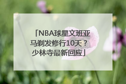 NBA球星文班亚马剃发修行10天？少林寺最新回应