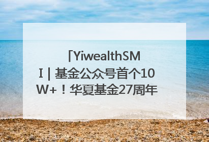 YiwealthSMI｜基金公众号首个10W+！华夏基金27周年讲述四代人的财富故事