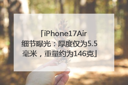 iPhone17Air细节曝光：厚度仅为5.5毫米，重量约为146克
