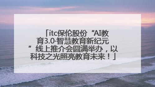 itc保伦股份“AI教育3.0·智慧教育新纪元”线上推介会圆满举办，以科技之光照亮教育未来！